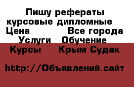 Пишу рефераты курсовые дипломные  › Цена ­ 2 000 - Все города Услуги » Обучение. Курсы   . Крым,Судак